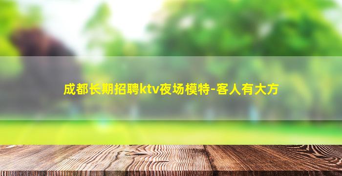 成都长期招聘ktv夜场模特-客人有大方